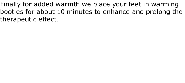 Finally for added warmth we place your feet in warming booties for about 10 minutes to enhance and prelong the therapeutic effect.