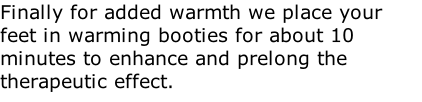 Finally for added warmth we place your feet in warming booties for about 10 minutes to enhance and prelong the therapeutic effect.