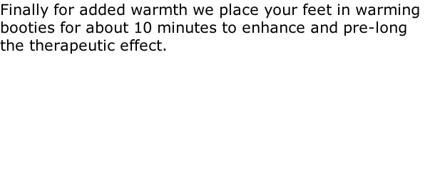 Finally for added warmth we place your feet in warming booties for about 10 minutes to enhance and pre-long the therapeutic effect.