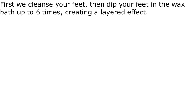 First we cleanse your feet, then dip your feet in the wax bath up to 6 times, creating a layered effect.