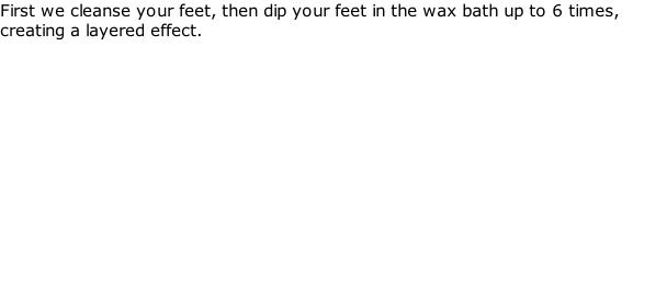 First we cleanse your feet, then dip your feet in the wax bath up to 6 times, creating a layered effect.