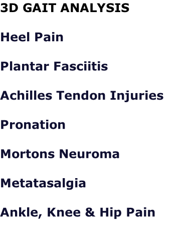 3D GAIT ANALYSIS  Heel Pain  Plantar Fasciitis  Achilles Tendon Injuries  Pronation  Mortons Neuroma  Metatasalgia  Ankle, Knee & Hip Pain