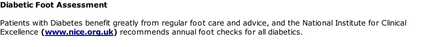 Diabetic Foot Assessment  Patients with Diabetes benefit greatly from regular foot care and advice, and the National Institute for Clinical Excellence (www.nice.org.uk) recommends annual foot checks for all diabetics.